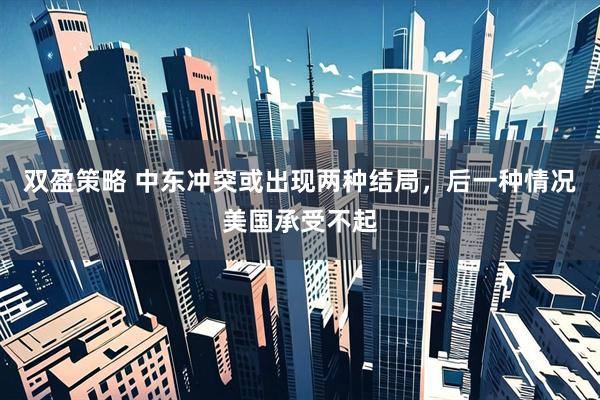 双盈策略 中东冲突或出现两种结局，后一种情况美国承受不起