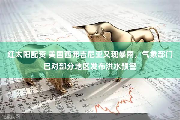 红太阳配资 美国西弗吉尼亚又现暴雨，气象部门已对部分地区发布洪水预警