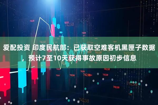 爱配投资 印度民航部：已获取空难客机黑匣子数据，预计7至10天获得事故原因初步信息