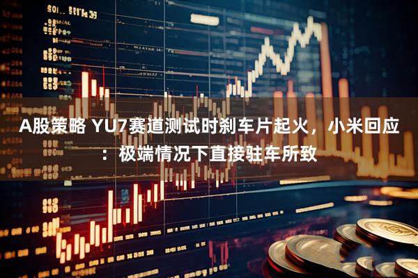 A股策略 YU7赛道测试时刹车片起火，小米回应：极端情况下直接驻车所致