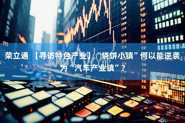 荣立通 【寻访特色产业】“烧饼小镇”何以能逆袭为“汽车产业镇”？