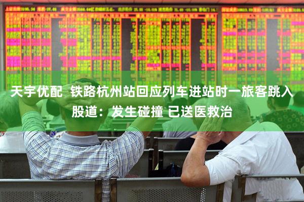 天宇优配  铁路杭州站回应列车进站时一旅客跳入股道：发生碰撞 已送医救治