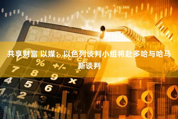 共享财富 以媒：以色列谈判小组将赴多哈与哈马斯谈判