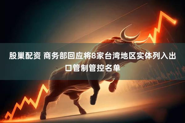 股巢配资 商务部回应将8家台湾地区实体列入出口管制管控名单