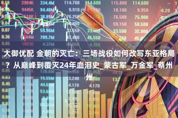 大御优配 金朝的灭亡：三场战役如何改写东亚格局？从巅峰到覆灭24年血泪史_蒙古军_万金军_蔡州