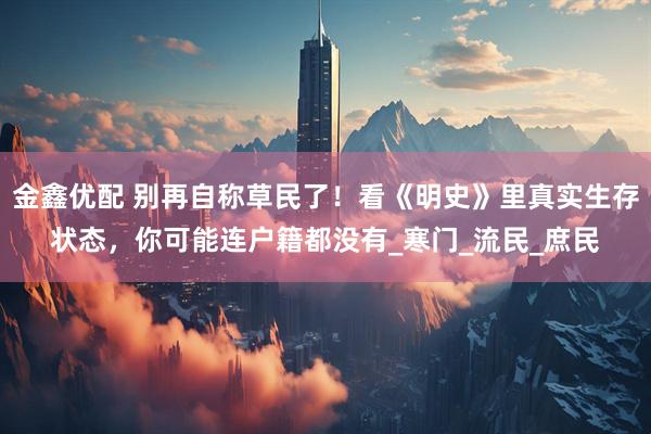 金鑫优配 别再自称草民了！看《明史》里真实生存状态，你可能连户籍都没有_寒门_流民_庶民