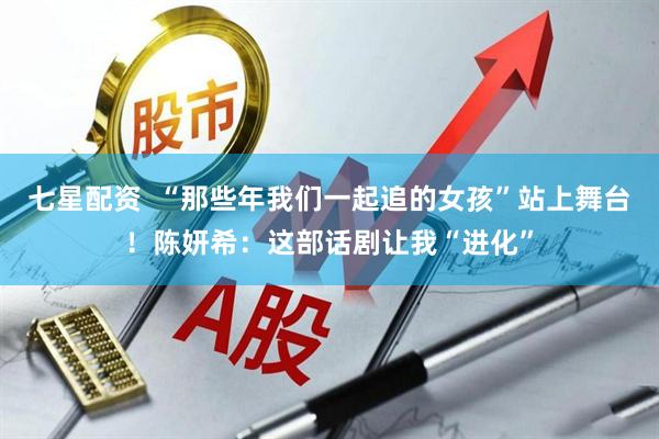 七星配资  “那些年我们一起追的女孩”站上舞台！陈妍希：这部话剧让我“进化”