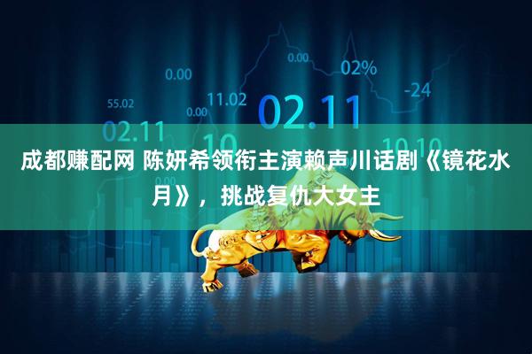 成都赚配网 陈妍希领衔主演赖声川话剧《镜花水月》，挑战复仇大女主