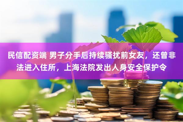 民信配资端 男子分手后持续骚扰前女友，还曾非法进入住所，上海法院发出人身安全保护令