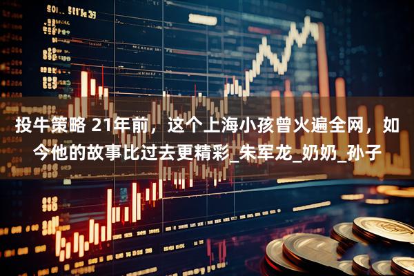 投牛策略 21年前，这个上海小孩曾火遍全网，如今他的故事比过去更精彩_朱军龙_奶奶_孙子