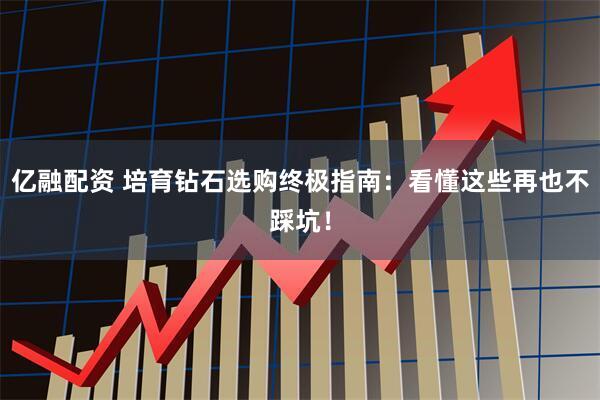 亿融配资 培育钻石选购终极指南：看懂这些再也不踩坑！