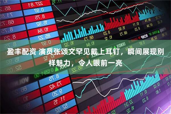 盈丰配资 演员张颂文罕见戴上耳钉，瞬间展现别样魅力，令人眼前一亮