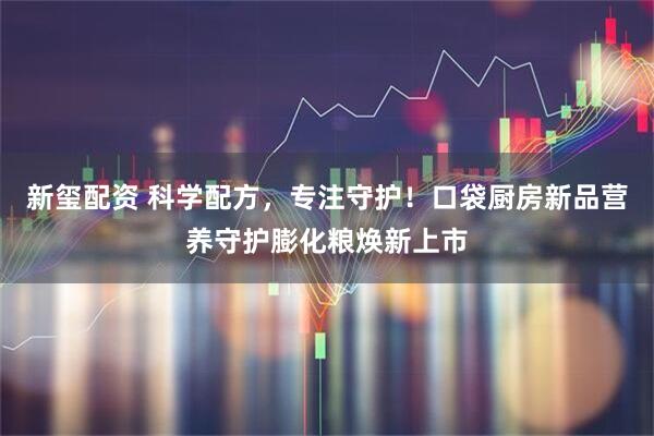 新玺配资 科学配方，专注守护！口袋厨房新品营养守护膨化粮焕新上市