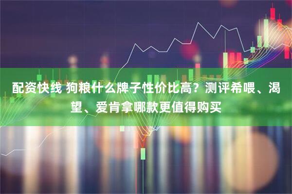 配资快线 狗粮什么牌子性价比高？测评希喂、渴望、爱肯拿哪款更值得购买