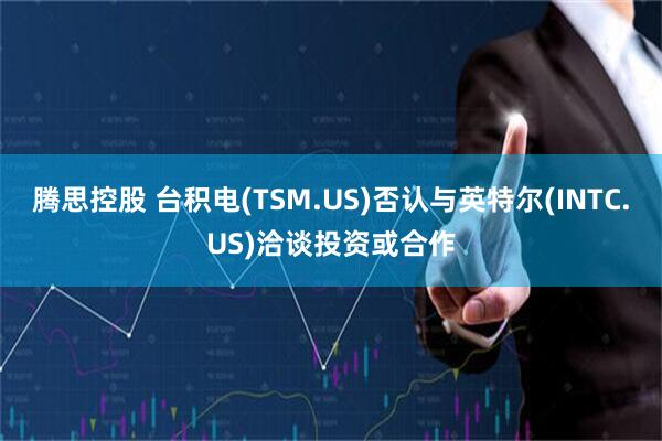 腾思控股 台积电(TSM.US)否认与英特尔(INTC.US)洽谈投资或合作