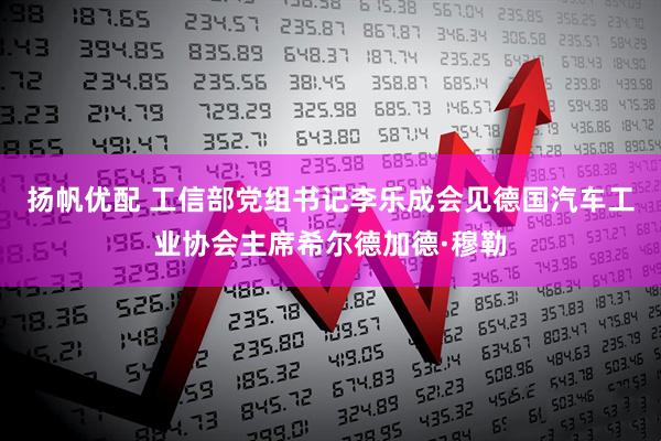 扬帆优配 工信部党组书记李乐成会见德国汽车工业协会主席希尔德加德·穆勒