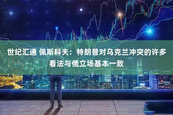 世纪汇通 佩斯科夫：特朗普对乌克兰冲突的许多看法与俄立场基本一致