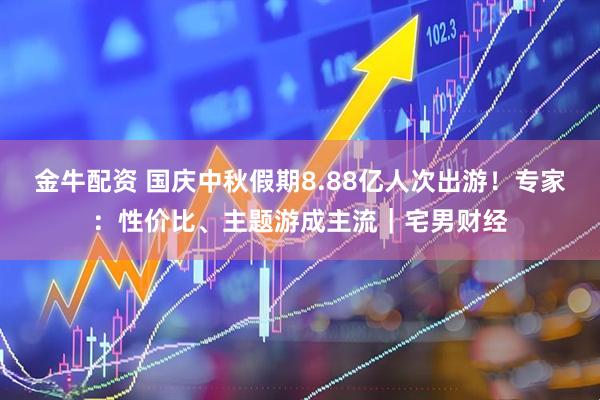 金牛配资 国庆中秋假期8.88亿人次出游！专家：性价比、主题游成主流｜宅男财经