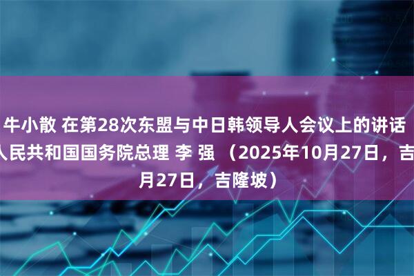 牛小散 在第28次东盟与中日韩领导人会议上的讲话 中华人民共和国国务院总理 李 强 （2025年10月27日，吉隆坡）