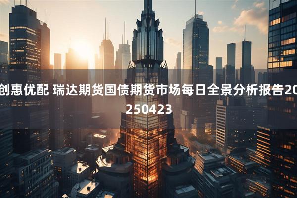 创惠优配 瑞达期货国债期货市场每日全景分析报告20250423
