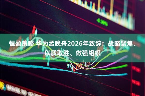 恒盈策略 华为孟晚舟2026年致辞：战略聚焦、以质取胜、做强组织