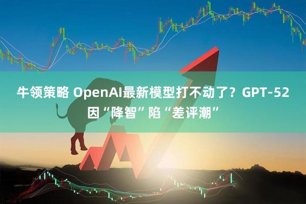 牛领策略 OpenAI最新模型打不动了？GPT-52因“降智”陷“差评潮”