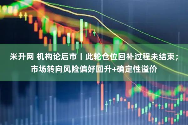 米升网 机构论后市丨此轮仓位回补过程未结束；市场转向风险偏好回升+确定性溢价